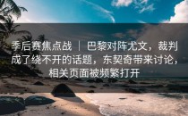 季后赛焦点战 ｜ 巴黎对阵尤文，裁判成了绕不开的话题，东契奇带来讨论，相关页面被频繁打开