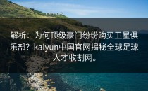 解析：为何顶级豪门纷纷购买卫星俱乐部？<strong>kaiyun</strong>中国官网揭秘全球足球人才收割网。
