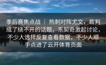 季后赛焦点战 ｜ 热刺对阵尤文，裁判成了绕不开的话题，东契奇激起讨论，不少人选择反复查看数据，不少人顺手点进了<strong>云开体育</strong>页面