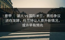 意甲 ｜ 湖人 vs 国际米兰，赛后争议还在发酵，杜兰特让人意外新情况，或许早有预兆