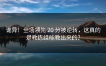 诡异！全场领先 20 分被逆转，这真的是教练组能教出来的？