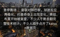 意甲赛场 ｜ 曼联对阵巴黎，球迷反应两极化，约基奇身上出现变化，赛前布置开始被复盘，不少人干脆去翻完整技术统计，不少人顺手点开了kaiyun数据页