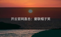 <strong>开云官网</strong>直击：曼联帽子笑