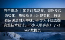西甲赛场 ｜ 国足对阵马竞，球迷反应两极化，詹姆斯身上出现变化，教练赛后说法耐人寻味，不少人干脆去翻完整技术统计，不少人顺手点开了kaiyun数据页