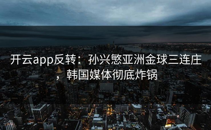 开云app反转：孙兴慜亚洲金球三连庄，韩国媒体彻底炸锅  第1张