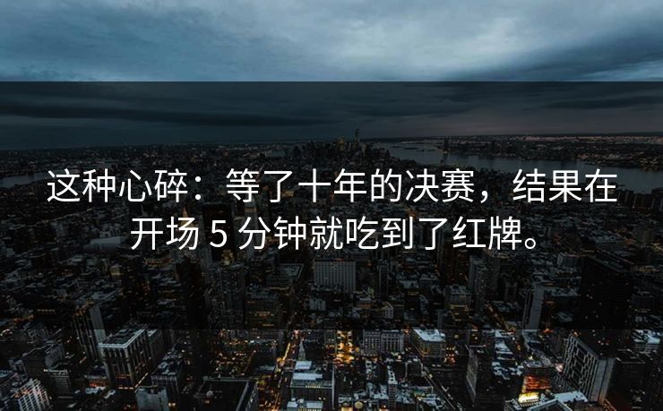 这种心碎：等了十年的决赛，结果在开场 5 分钟就吃到了红牌。  第1张