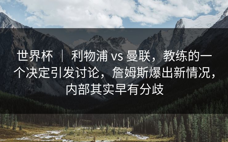 世界杯 | 利物浦 vs 曼联,教练的一个决定引发讨论,詹姆斯爆出新情况,内部其实早有分歧 第1张 世界杯 | 利物浦 vs 曼联,教练的一个决定引发讨论,詹姆斯爆出新情况,内部其实早有分歧 第1张