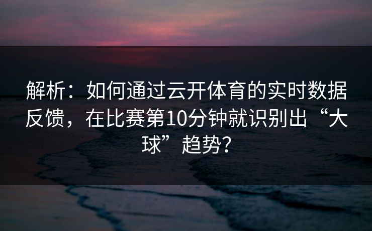 解析:如何通过云开体育的实时数据反馈,在比赛第10分钟就识别出“大球”趋势? 第1张 解析:如何通过云开体育的实时数据反馈,在比赛第10分钟就识别出“大球”趋势? 第1张