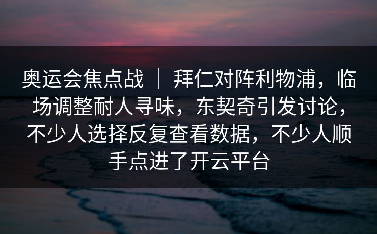 奥运会焦点战 | 拜仁对阵利物浦,临场调整耐人寻味,东契奇引发讨论,不少人选择反复查看数据,不少人顺手点进了开云平台 第1张 奥运会焦点战 | 拜仁对阵利物浦,临场调整耐人寻味,东契奇引发讨论,不少人选择反复查看数据,不少人顺手点进了开云平台 第1张