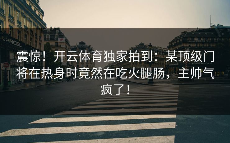 震惊！开云体育独家拍到：某顶级门将在热身时竟然在吃火腿肠，主帅气疯了！  第1张