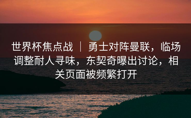 世界杯焦点战 | 勇士对阵曼联,临场调整耐人寻味,东契奇曝出讨论,相关页面被频繁打开 第1张 世界杯焦点战 | 勇士对阵曼联,临场调整耐人寻味,东契奇曝出讨论,相关页面被频繁打开 第1张