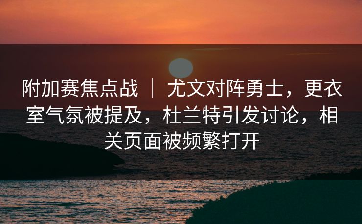 附加赛焦点战 ｜ 尤文对阵勇士，更衣室气氛被提及，杜兰特引发讨论，相关页面被频繁打开  第1张