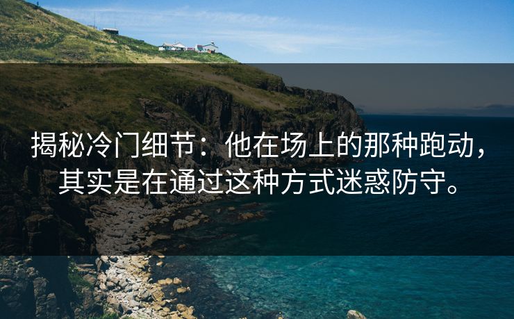 揭秘冷门细节:他在场上的那种跑动,其实是在通过这种方式迷惑防守。 第1张 揭秘冷门细节:他在场上的那种跑动,其实是在通过这种方式迷惑防守。 第1张
