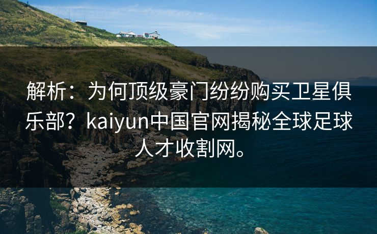解析：为何顶级豪门纷纷购买卫星俱乐部？kaiyun中国官网揭秘全球足球人才收割网。