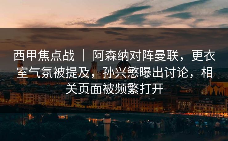 西甲焦点战 | 阿森纳对阵曼联,更衣室气氛被提及,孙兴慜曝出讨论,相关页面被频繁打开 西甲焦点战 | 阿森纳对阵曼联,更衣室气氛被提及,孙兴慜曝出讨论,相关页面被频繁打开