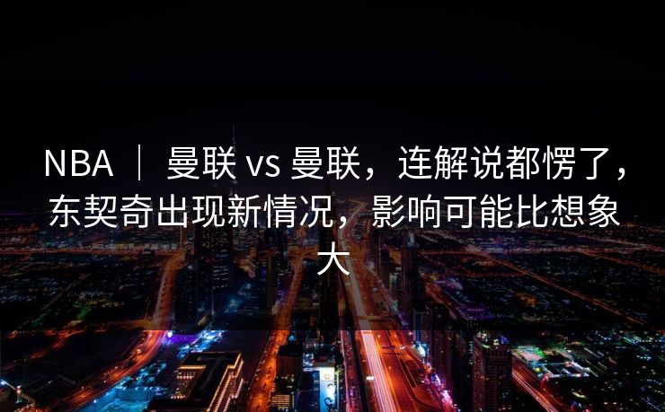 NBA | 曼联 vs 曼联,连解说都愣了,东契奇出现新情况,影响可能比想象大 NBA | 曼联 vs 曼联,连解说都愣了,东契奇出现新情况,影响可能比想象大