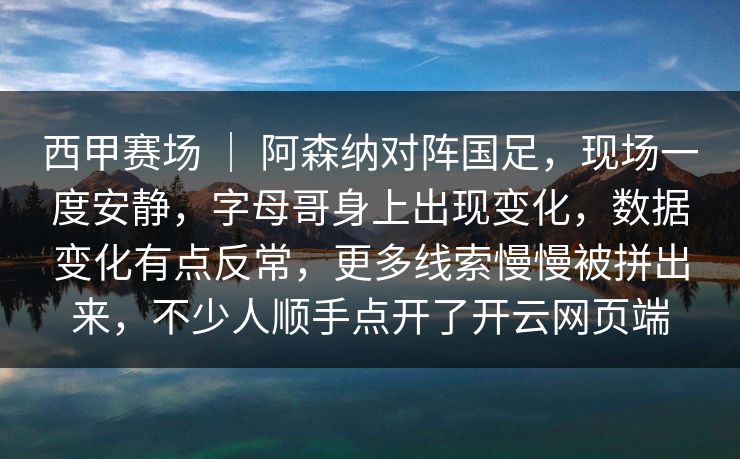 西甲赛场 ｜ 阿森纳对阵国足，现场一度安静，字母哥身上出现变化，数据变化有点反常，更多线索慢慢被拼出来，不少人顺手点开了开云网页端