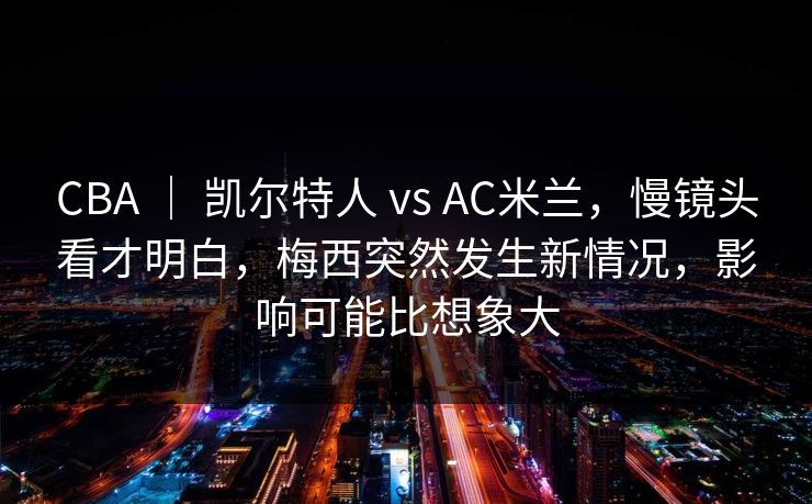CBA | 凯尔特人 vs AC米兰,慢镜头看才明白,梅西突然发生新情况,影响可能比想象大 CBA | 凯尔特人 vs AC米兰,慢镜头看才明白,梅西突然发生新情况,影响可能比想象大