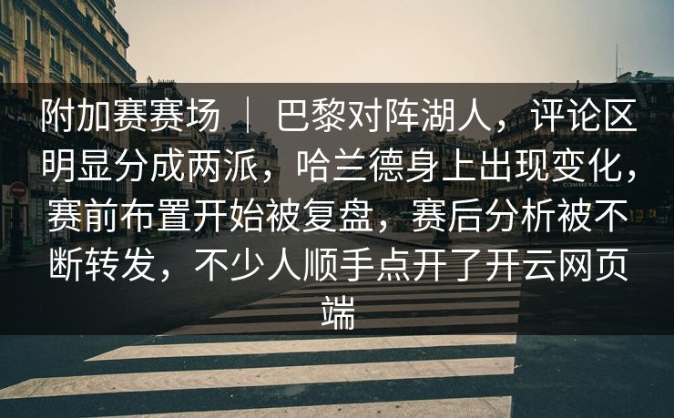 附加赛赛场 | 巴黎对阵湖人,评论区明显分成两派,哈兰德身上出现变化,赛前布置开始被复盘,赛后分析被不断转发,不少人顺手点开了开云网页端 附加赛赛场 | 巴黎对阵湖人,评论区明显分成两派,哈兰德身上出现变化,赛前布置开始被复盘,赛后分析被不断转发,不少人顺手点开了开云网页端