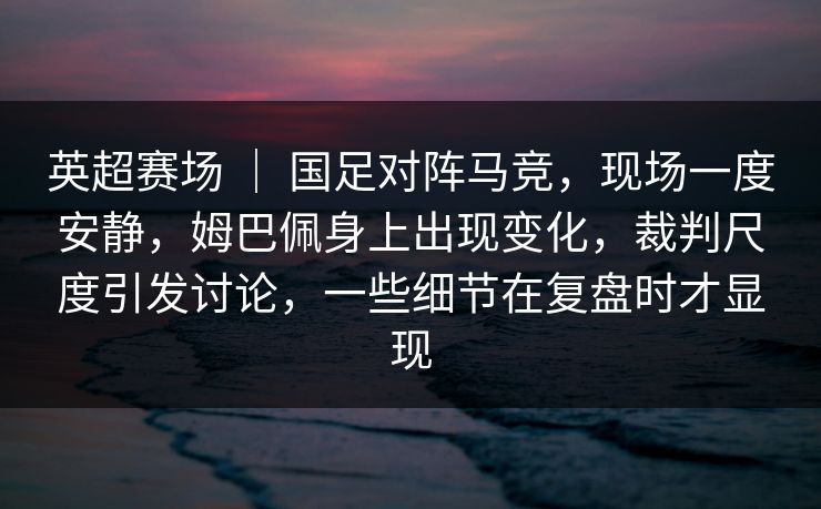 英超赛场 ｜ 国足对阵马竞，现场一度安静，姆巴佩身上出现变化，裁判尺度引发讨论，一些细节在复盘时才显现