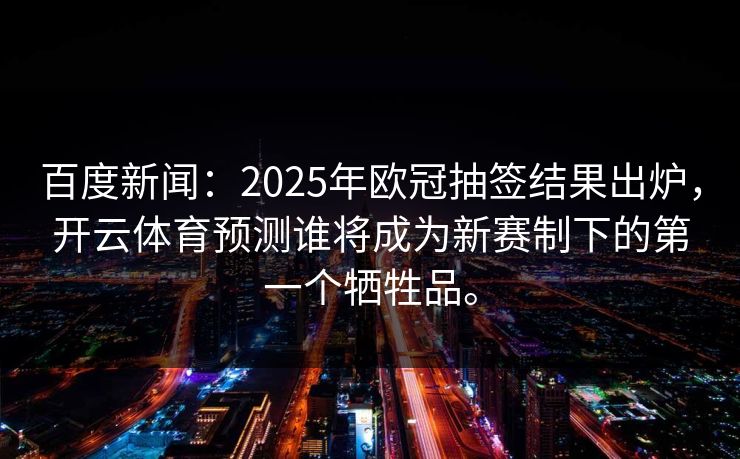 百度新闻：2025年欧冠抽签结果出炉，开云体育预测谁将成为新赛制下的第一个牺牲品。