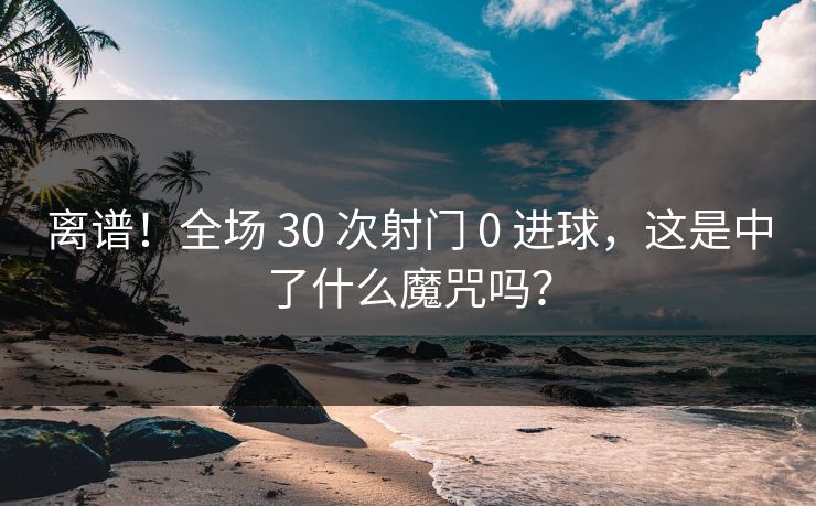 离谱!全场 30 次射门 0 进球,这是中了什么魔咒吗? 离谱!全场 30 次射门 0 进球,这是中了什么魔咒吗?