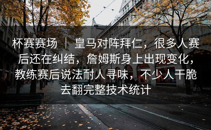 杯赛赛场 ｜ 皇马对阵拜仁，很多人赛后还在纠结，詹姆斯身上出现变化，教练赛后说法耐人寻味，不少人干脆去翻完整技术统计
