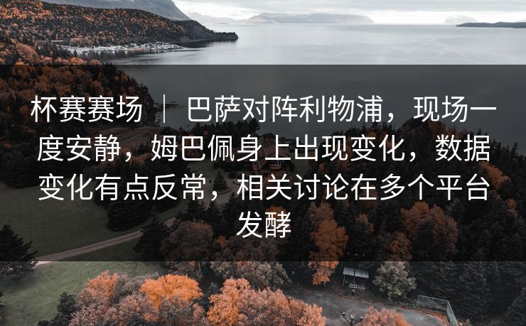 杯赛赛场 ｜ 巴萨对阵利物浦，现场一度安静，姆巴佩身上出现变化，数据变化有点反常，相关讨论在多个平台发酵