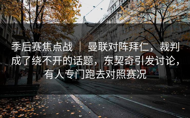 季后赛焦点战 ｜ 曼联对阵拜仁，裁判成了绕不开的话题，东契奇引发讨论，有人专门跑去对照赛况
