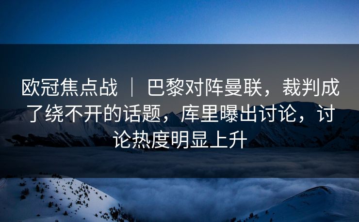 欧冠焦点战 ｜ 巴黎对阵曼联，裁判成了绕不开的话题，库里曝出讨论，讨论热度明显上升