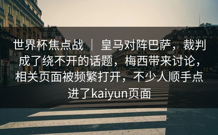世界杯焦点战 | 皇马对阵巴萨,裁判成了绕不开的话题,梅西带来讨论,相关页面被频繁打开,不少人顺手点进了kaiyun页面 世界杯焦点战 | 皇马对阵巴萨,裁判成了绕不开的话题,梅西带来讨论,相关页面被频繁打开,不少人顺手点进了kaiyun页面