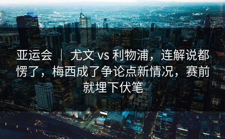 亚运会 ｜ 尤文 vs 利物浦，连解说都愣了，梅西成了争论点新情况，赛前就埋下伏笔