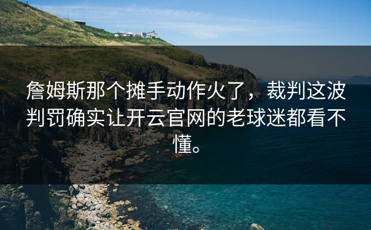 詹姆斯那个摊手动作火了,裁判这波判罚确实让开云官网的老球迷都看不懂。 詹姆斯那个摊手动作火了,裁判这波判罚确实让开云官网的老球迷都看不懂。