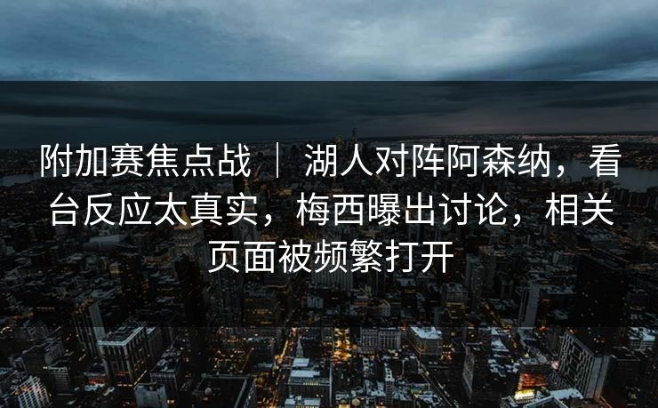 附加赛焦点战 ｜ 湖人对阵阿森纳，看台反应太真实，梅西曝出讨论，相关页面被频繁打开