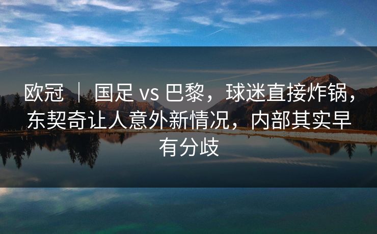 欧冠 ｜ 国足 vs 巴黎，球迷直接炸锅，东契奇让人意外新情况，内部其实早有分歧