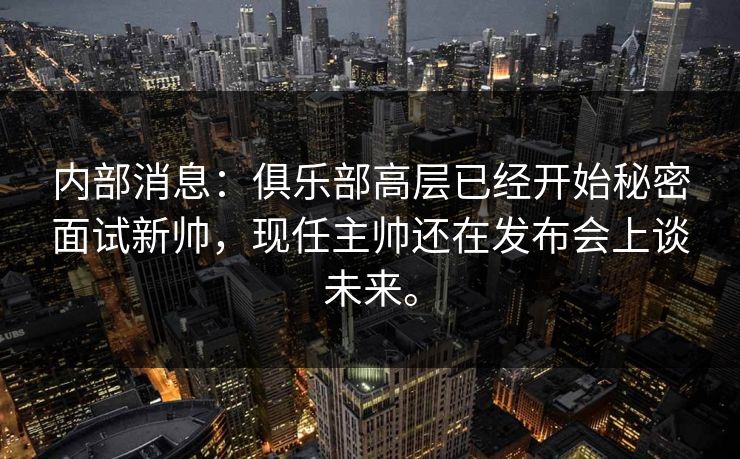 内部消息：俱乐部高层已经开始秘密面试新帅，现任主帅还在发布会上谈未来。