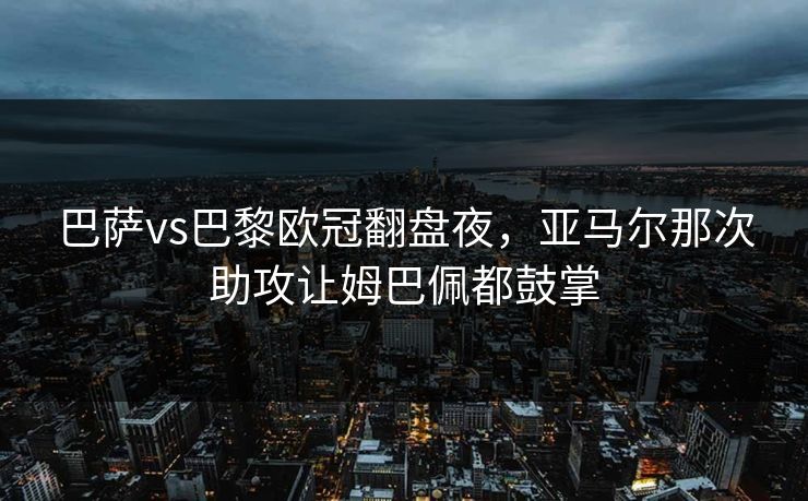 巴萨vs巴黎欧冠翻盘夜，亚马尔那次助攻让姆巴佩都鼓掌