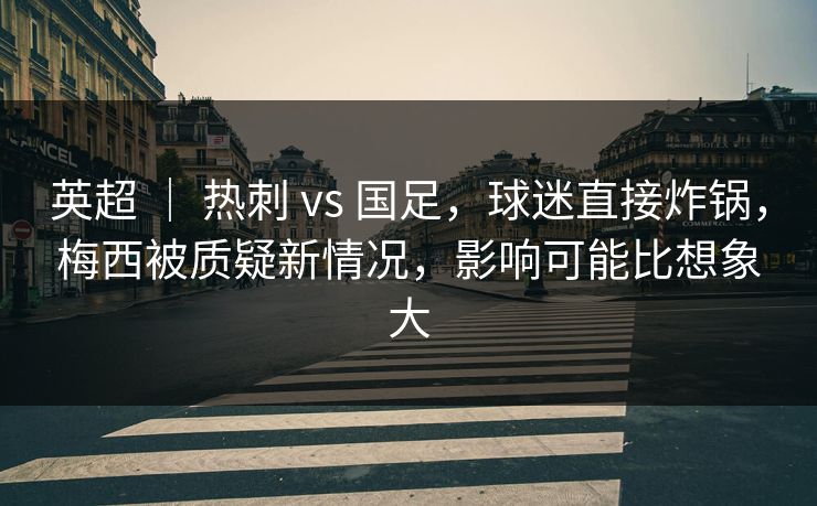 英超 ｜ 热刺 vs 国足，球迷直接炸锅，梅西被质疑新情况，影响可能比想象大