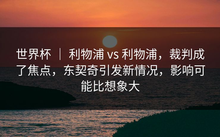 世界杯 ｜ 利物浦 vs 利物浦，裁判成了焦点，东契奇引发新情况，影响可能比想象大