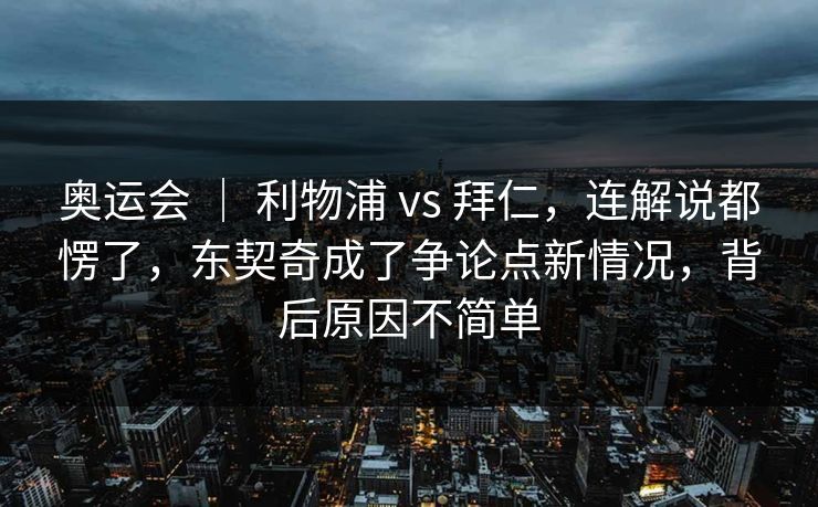 奥运会 ｜ 利物浦 vs 拜仁，连解说都愣了，东契奇成了争论点新情况，背后原因不简单