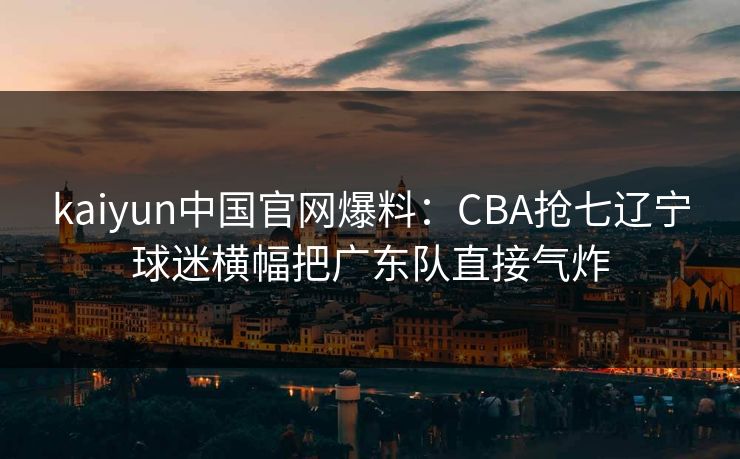 kaiyun中国官网爆料:CBA抢七辽宁球迷横幅把广东队直接气炸 kaiyun中国官网爆料:CBA抢七辽宁球迷横幅把广东队直接气炸