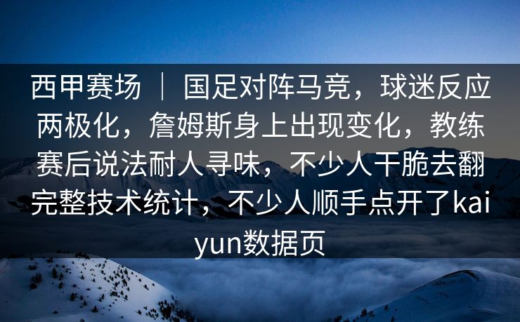 西甲赛场 ｜ 国足对阵马竞，球迷反应两极化，詹姆斯身上出现变化，教练赛后说法耐人寻味，不少人干脆去翻完整技术统计，不少人顺手点开了kaiyun数据页