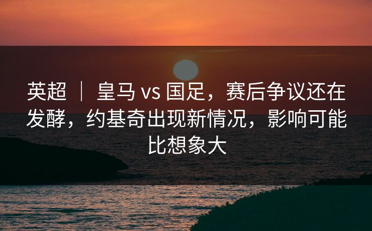 英超 ｜ 皇马 vs 国足，赛后争议还在发酵，约基奇出现新情况，影响可能比想象大