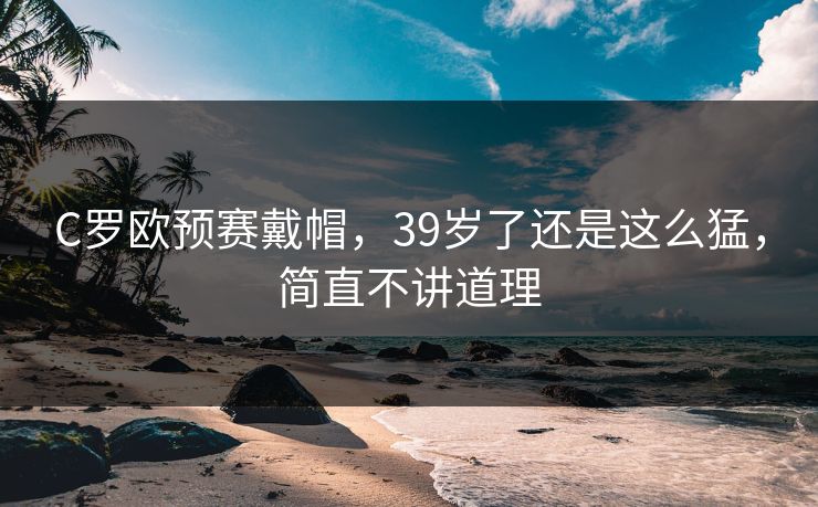 C罗欧预赛戴帽,39岁了还是这么猛,简直不讲道理 C罗欧预赛戴帽,39岁了还是这么猛,简直不讲道理