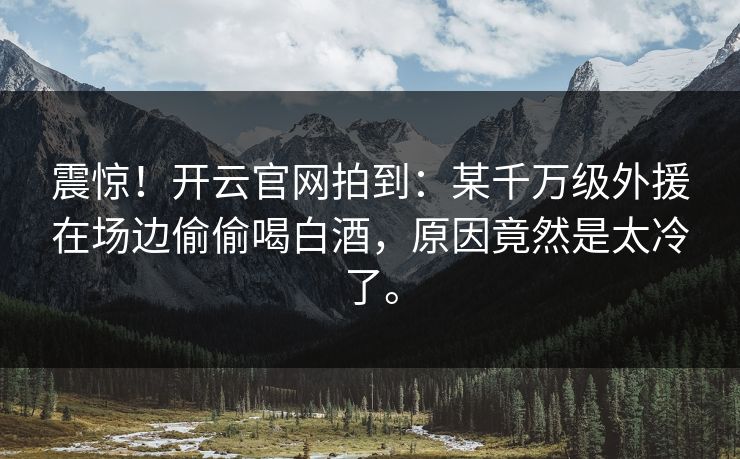 震惊！开云官网拍到：某千万级外援在场边偷偷喝白酒，原因竟然是太冷了。