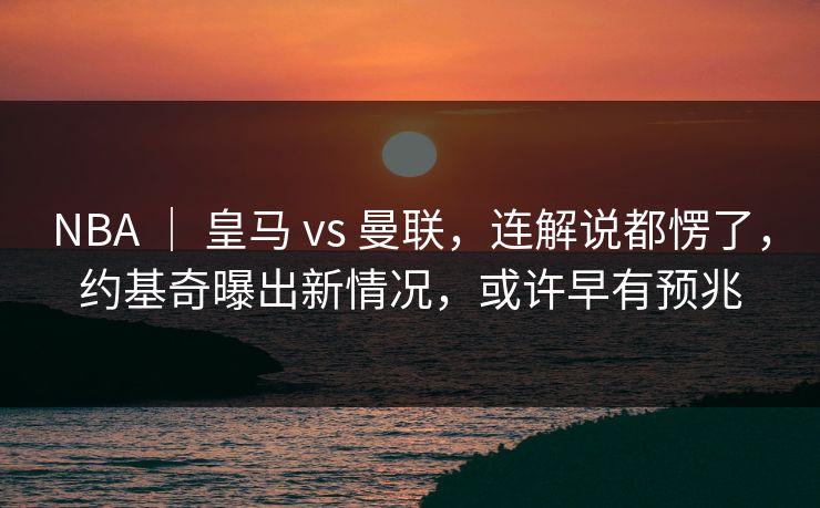NBA ｜ 皇马 vs 曼联，连解说都愣了，约基奇曝出新情况，或许早有预兆