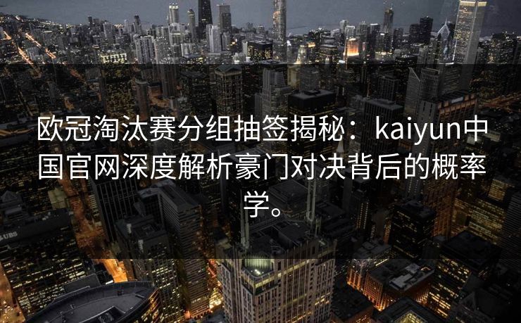 欧冠淘汰赛分组抽签揭秘：kaiyun中国官网深度解析豪门对决背后的概率学。