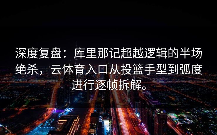 深度复盘:库里那记超越逻辑的半场绝杀,云体育入口从投篮手型到弧度进行逐帧拆解。 深度复盘:库里那记超越逻辑的半场绝杀,云体育入口从投篮手型到弧度进行逐帧拆解。