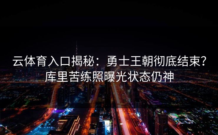 云体育入口揭秘：勇士王朝彻底结束？库里苦练照曝光状态仍神