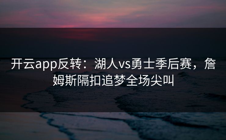 开云app反转：湖人vs勇士季后赛，詹姆斯隔扣追梦全场尖叫